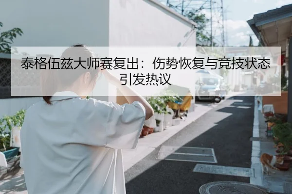 泰格伍兹大师赛复出：伤势恢复与竞技状态引发热议