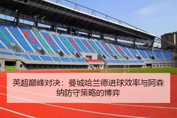 英超巅峰对决：曼城哈兰德进球效率与阿森纳防守策略的博弈