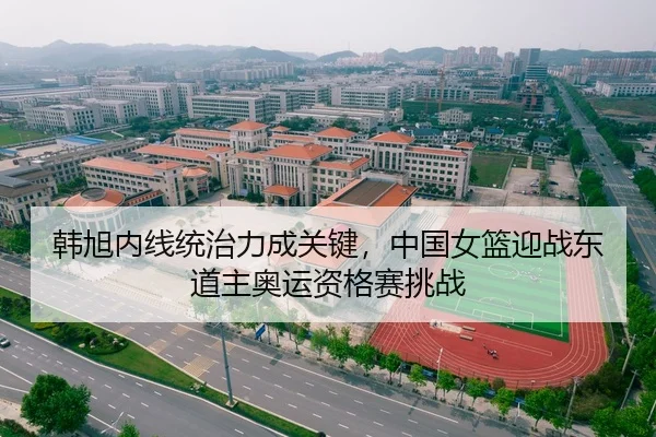 韩旭内线统治力成关键，中国女篮迎战东道主奥运资格赛挑战