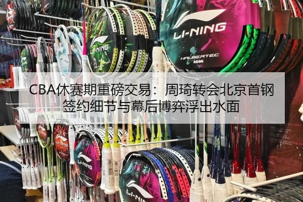 CBA休赛期重磅交易：周琦转会北京首钢签约细节与幕后博弈浮出水面