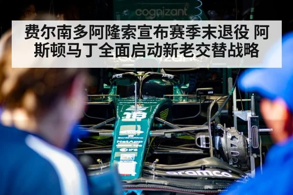 费尔南多阿隆索宣布赛季末退役 阿斯顿马丁全面启动新老交替战略