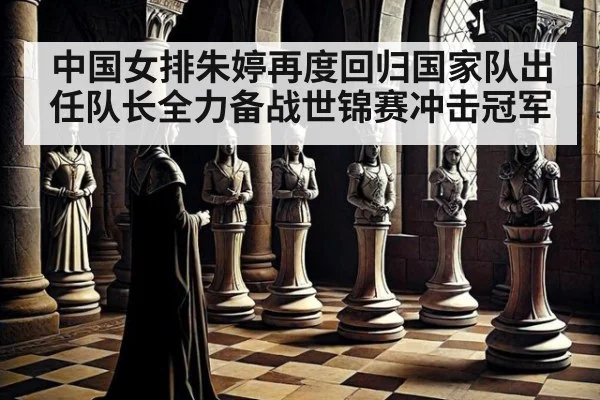 中国女排朱婷再度回归国家队出任队长全力备战世锦赛冲击冠军