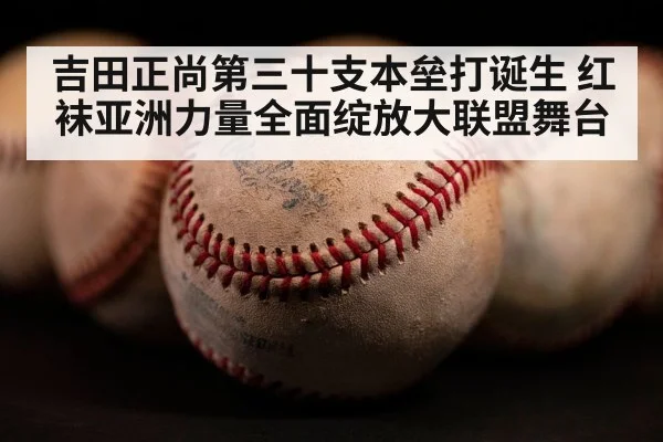 吉田正尚第三十支本垒打诞生 红袜亚洲力量全面绽放大联盟舞台