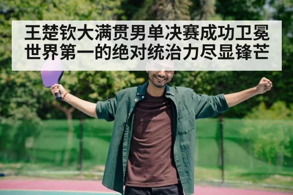 王楚钦大满贯男单决赛成功卫冕 世界第一的绝对统治力尽显锋芒
