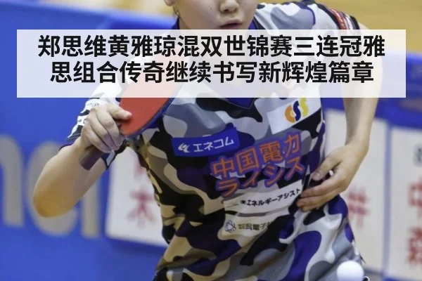 郑思维黄雅琼混双世锦赛三连冠雅思组合传奇继续书写新辉煌篇章